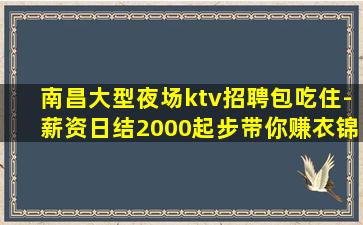 南昌大型夜场ktv招聘包吃住-薪资日结2000起步带你赚衣锦
