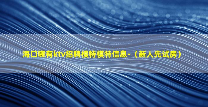 海口哪有ktv招聘模特模特信息-（新人先试房）